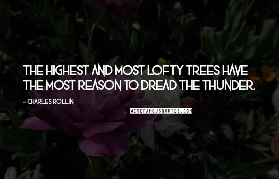 Charles Rollin Quotes: The highest and most lofty trees have the most reason to dread the thunder.