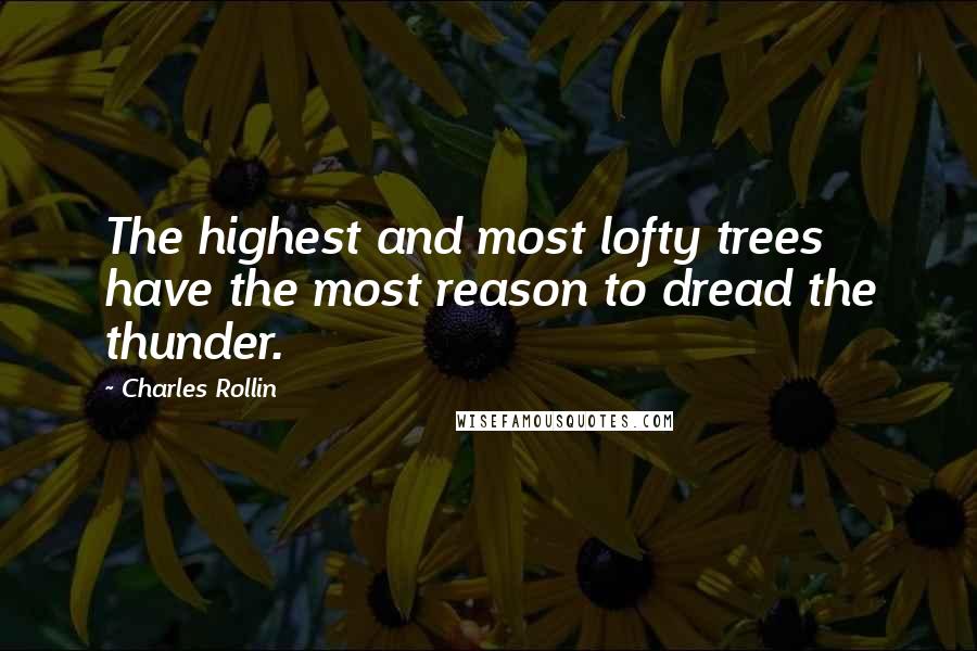 Charles Rollin Quotes: The highest and most lofty trees have the most reason to dread the thunder.