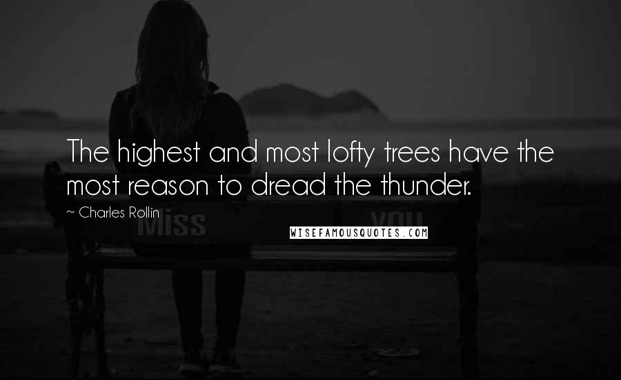 Charles Rollin Quotes: The highest and most lofty trees have the most reason to dread the thunder.