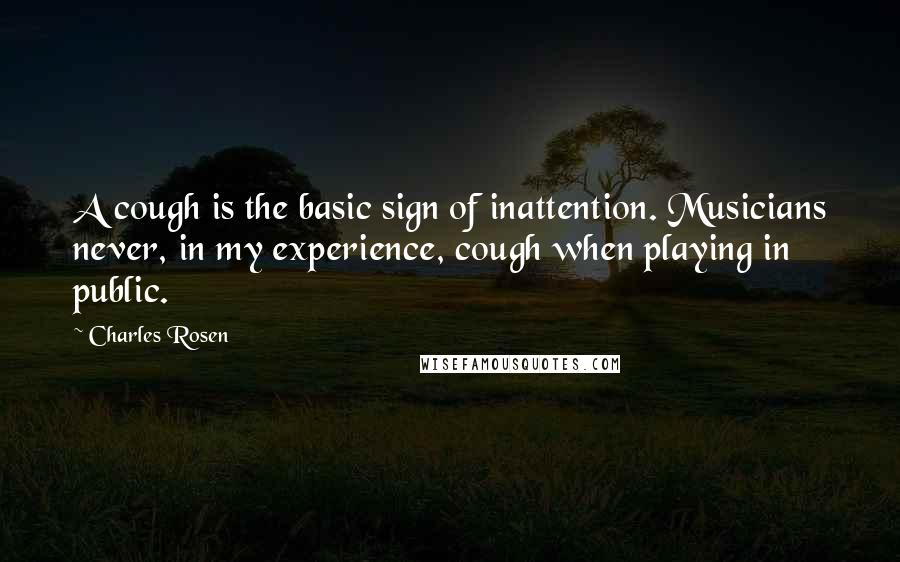 Charles Rosen Quotes: A cough is the basic sign of inattention. Musicians never, in my experience, cough when playing in public.