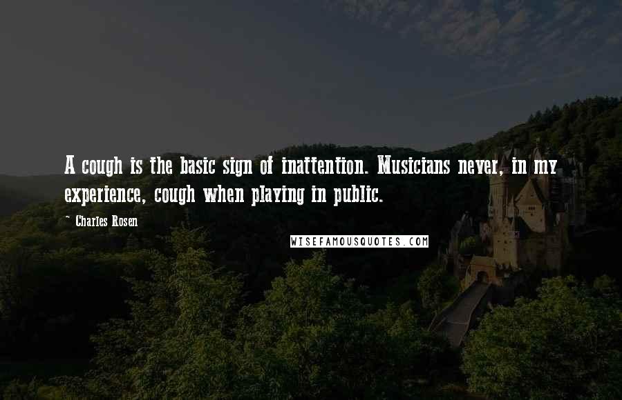 Charles Rosen Quotes: A cough is the basic sign of inattention. Musicians never, in my experience, cough when playing in public.