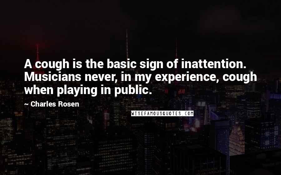 Charles Rosen Quotes: A cough is the basic sign of inattention. Musicians never, in my experience, cough when playing in public.