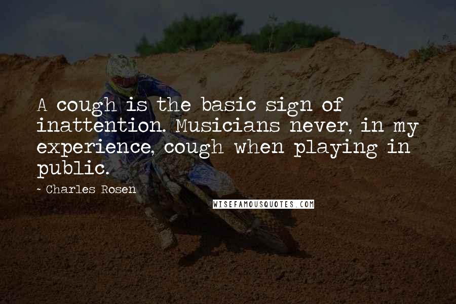 Charles Rosen Quotes: A cough is the basic sign of inattention. Musicians never, in my experience, cough when playing in public.