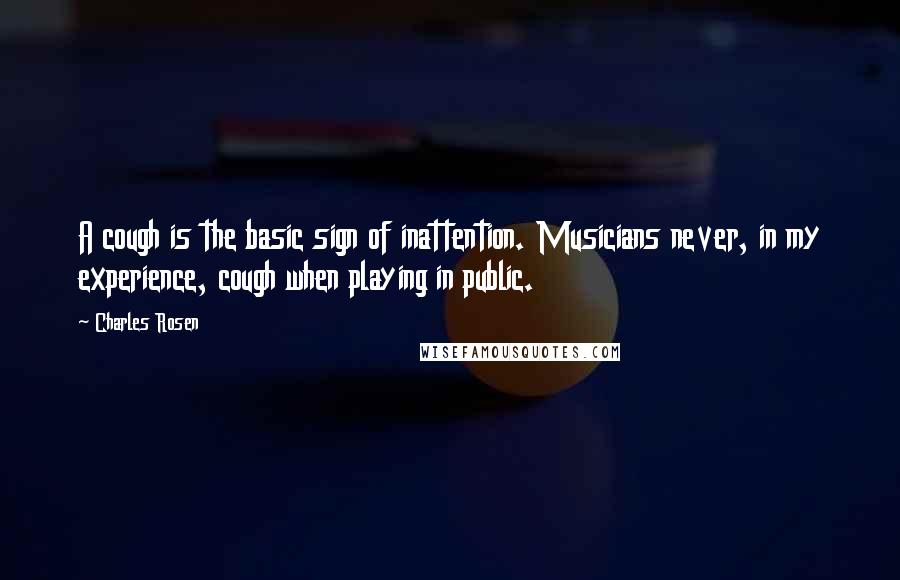 Charles Rosen Quotes: A cough is the basic sign of inattention. Musicians never, in my experience, cough when playing in public.