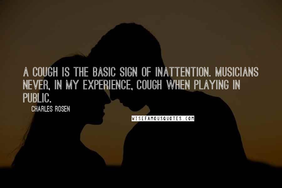 Charles Rosen Quotes: A cough is the basic sign of inattention. Musicians never, in my experience, cough when playing in public.