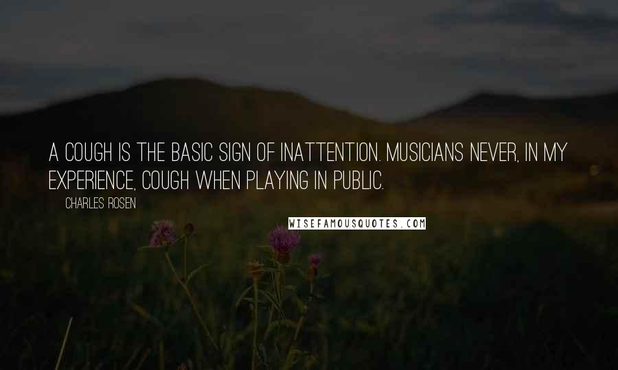 Charles Rosen Quotes: A cough is the basic sign of inattention. Musicians never, in my experience, cough when playing in public.