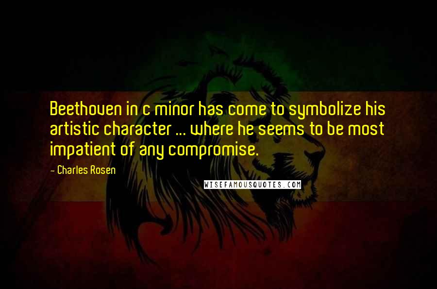 Charles Rosen Quotes: Beethoven in c minor has come to symbolize his artistic character ... where he seems to be most impatient of any compromise.