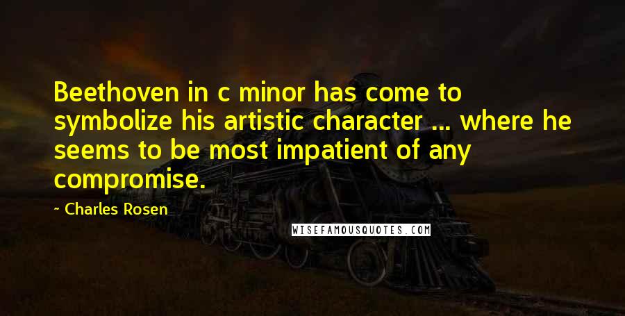 Charles Rosen Quotes: Beethoven in c minor has come to symbolize his artistic character ... where he seems to be most impatient of any compromise.