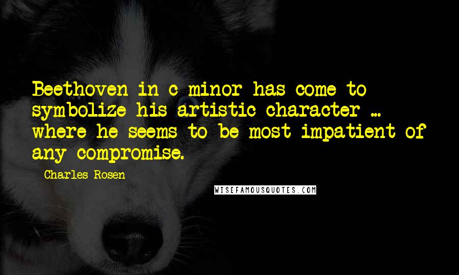 Charles Rosen Quotes: Beethoven in c minor has come to symbolize his artistic character ... where he seems to be most impatient of any compromise.