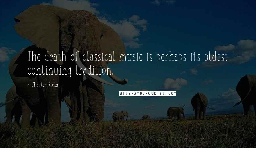 Charles Rosen Quotes: The death of classical music is perhaps its oldest continuing tradition.