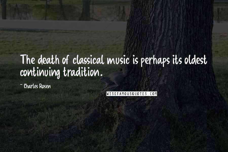 Charles Rosen Quotes: The death of classical music is perhaps its oldest continuing tradition.