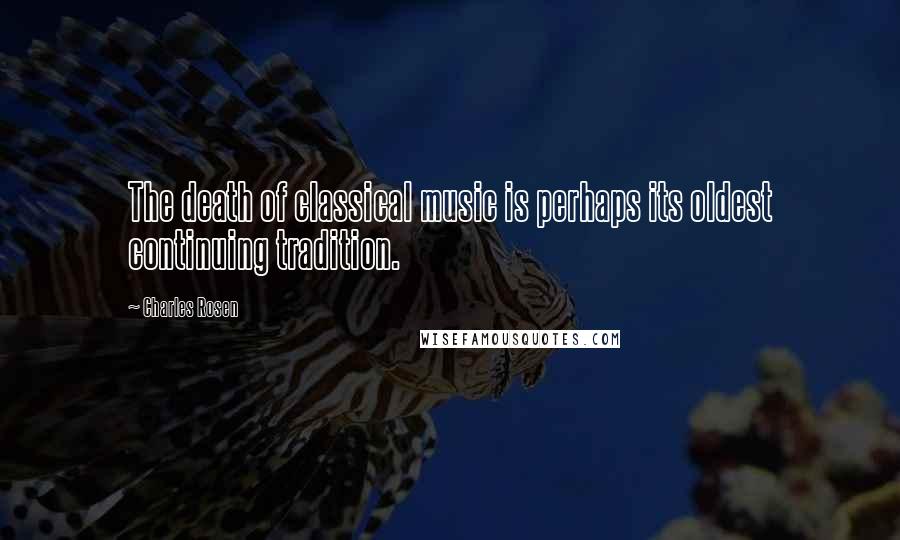 Charles Rosen Quotes: The death of classical music is perhaps its oldest continuing tradition.