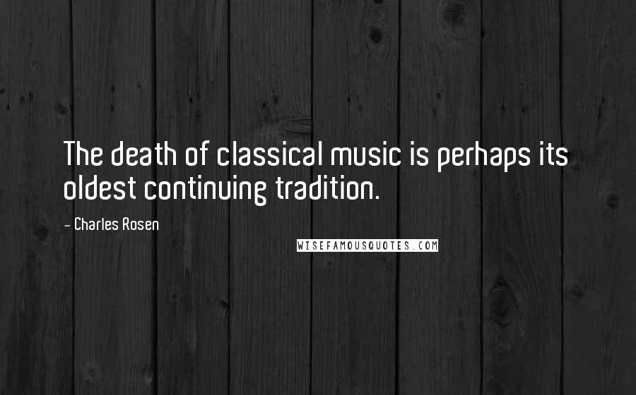 Charles Rosen Quotes: The death of classical music is perhaps its oldest continuing tradition.