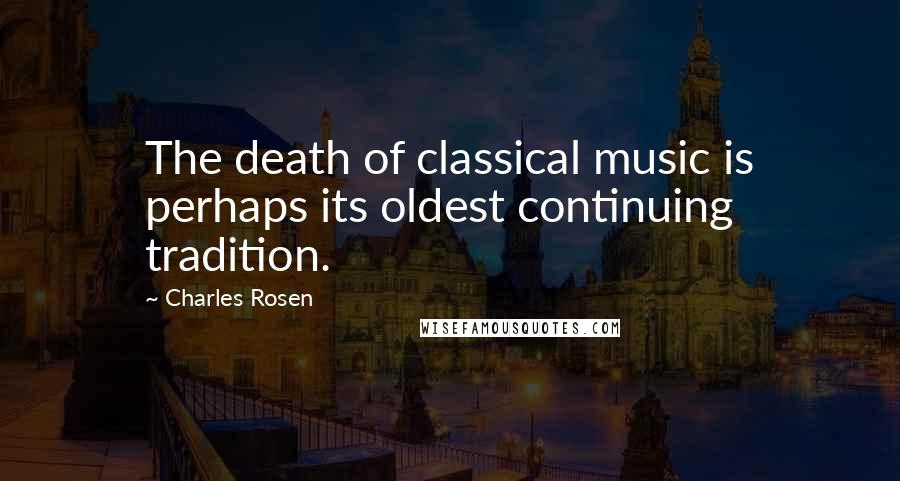 Charles Rosen Quotes: The death of classical music is perhaps its oldest continuing tradition.