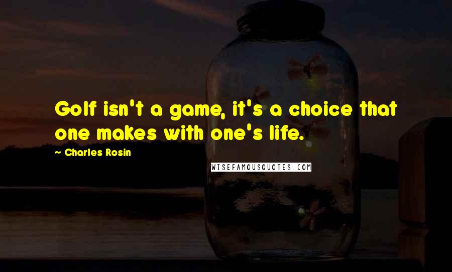 Charles Rosin Quotes: Golf isn't a game, it's a choice that one makes with one's life.