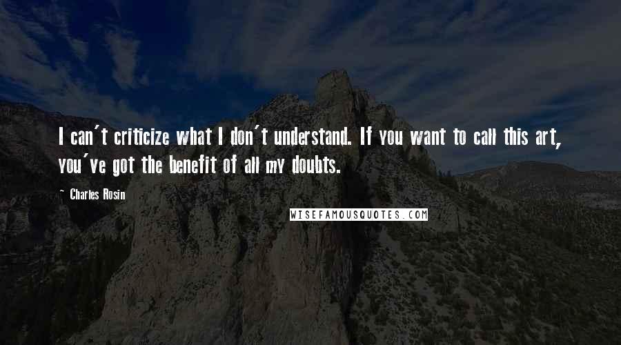 Charles Rosin Quotes: I can't criticize what I don't understand. If you want to call this art, you've got the benefit of all my doubts.