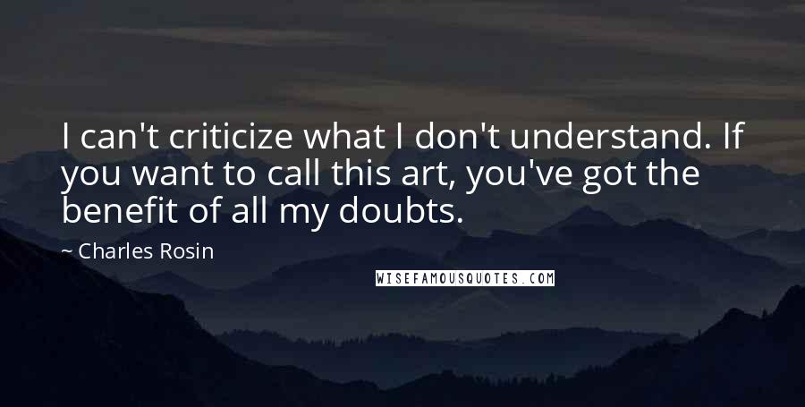 Charles Rosin Quotes: I can't criticize what I don't understand. If you want to call this art, you've got the benefit of all my doubts.