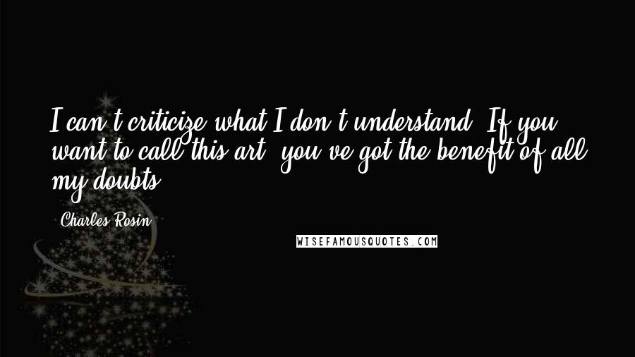 Charles Rosin Quotes: I can't criticize what I don't understand. If you want to call this art, you've got the benefit of all my doubts.