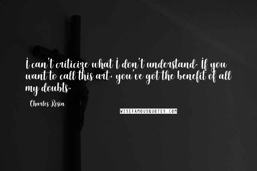 Charles Rosin Quotes: I can't criticize what I don't understand. If you want to call this art, you've got the benefit of all my doubts.