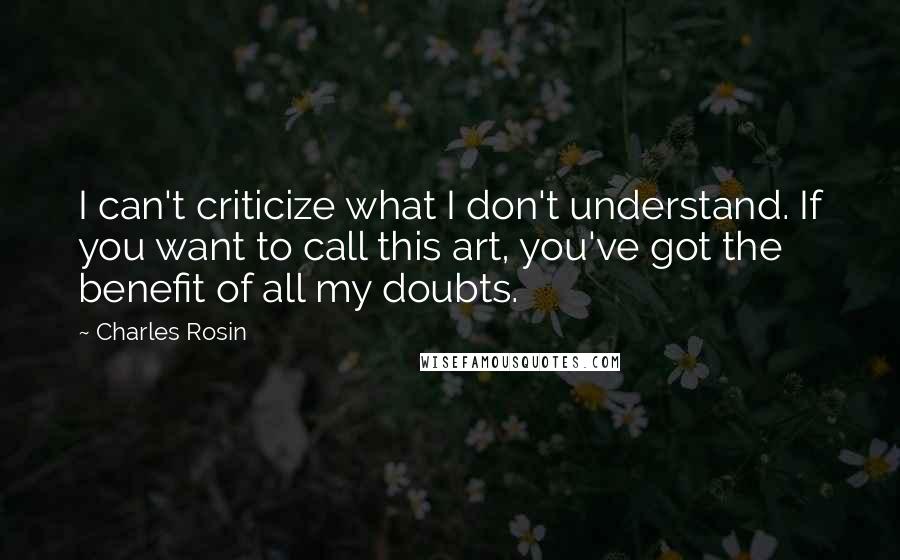 Charles Rosin Quotes: I can't criticize what I don't understand. If you want to call this art, you've got the benefit of all my doubts.