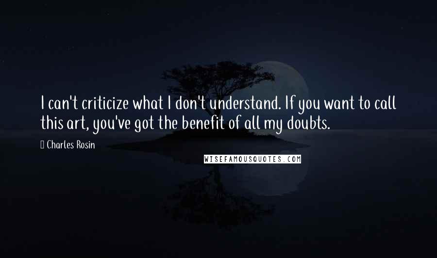 Charles Rosin Quotes: I can't criticize what I don't understand. If you want to call this art, you've got the benefit of all my doubts.