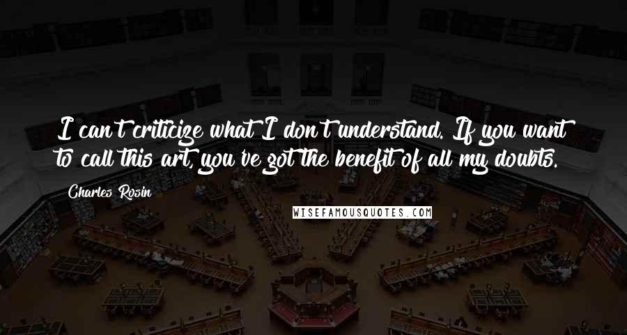 Charles Rosin Quotes: I can't criticize what I don't understand. If you want to call this art, you've got the benefit of all my doubts.