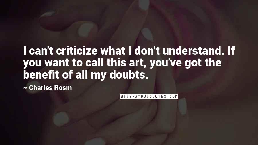 Charles Rosin Quotes: I can't criticize what I don't understand. If you want to call this art, you've got the benefit of all my doubts.