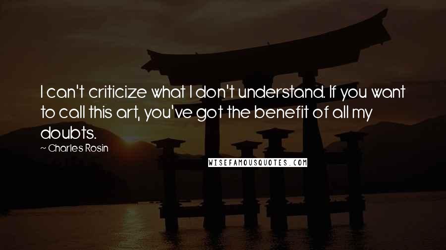 Charles Rosin Quotes: I can't criticize what I don't understand. If you want to call this art, you've got the benefit of all my doubts.