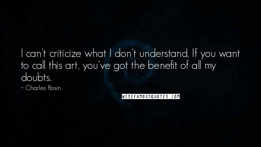 Charles Rosin Quotes: I can't criticize what I don't understand. If you want to call this art, you've got the benefit of all my doubts.