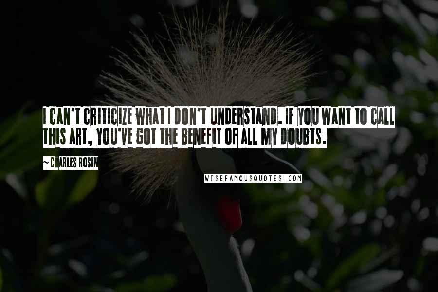 Charles Rosin Quotes: I can't criticize what I don't understand. If you want to call this art, you've got the benefit of all my doubts.