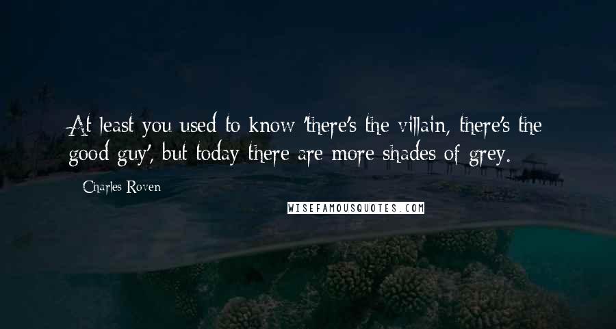 Charles Roven Quotes: At least you used to know 'there's the villain, there's the good guy', but today there are more shades of grey.