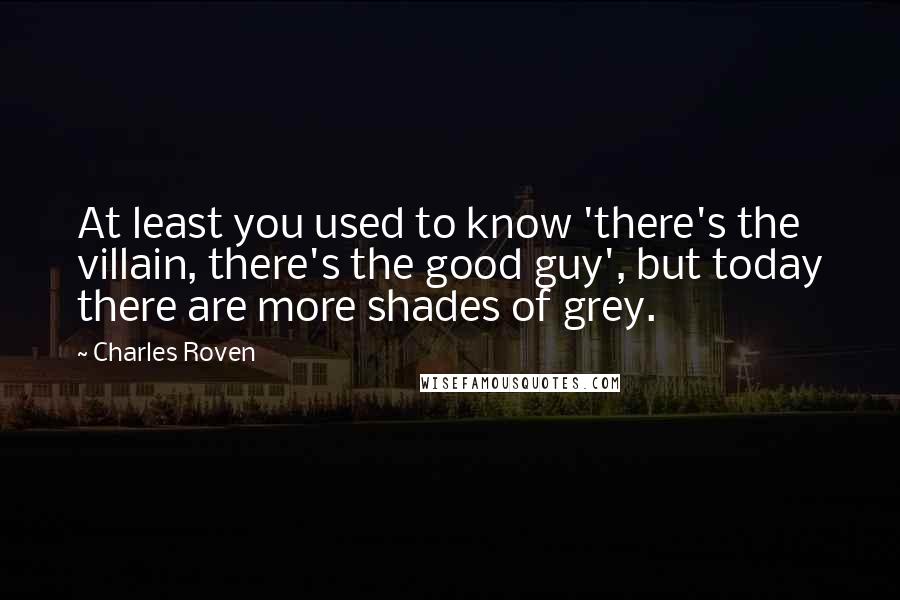 Charles Roven Quotes: At least you used to know 'there's the villain, there's the good guy', but today there are more shades of grey.