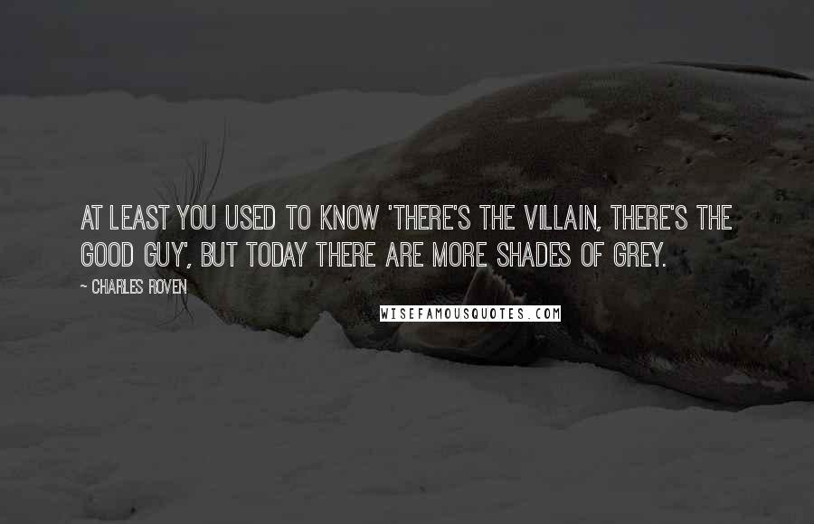 Charles Roven Quotes: At least you used to know 'there's the villain, there's the good guy', but today there are more shades of grey.