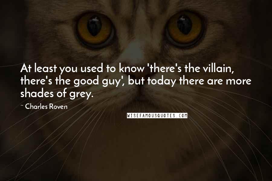 Charles Roven Quotes: At least you used to know 'there's the villain, there's the good guy', but today there are more shades of grey.