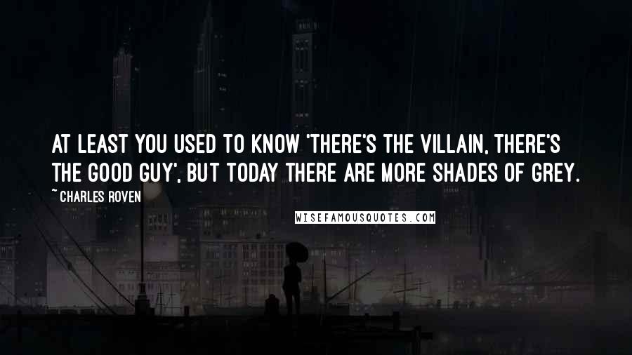 Charles Roven Quotes: At least you used to know 'there's the villain, there's the good guy', but today there are more shades of grey.