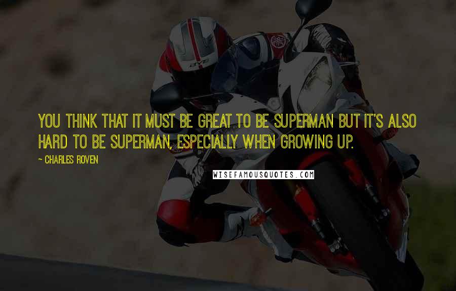 Charles Roven Quotes: You think that it must be great to be Superman but it's also hard to be Superman, especially when growing up.