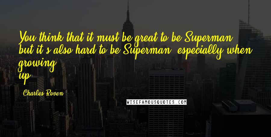 Charles Roven Quotes: You think that it must be great to be Superman but it's also hard to be Superman, especially when growing up.