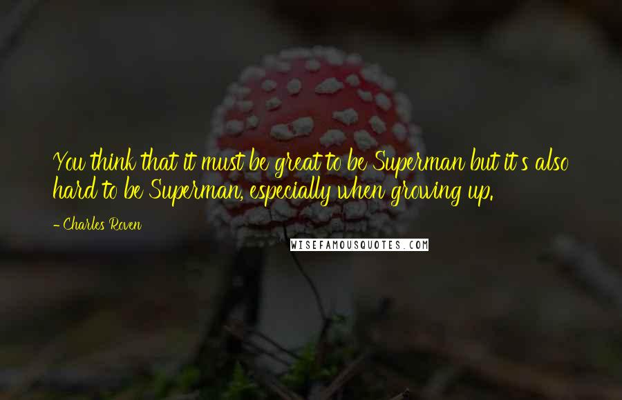 Charles Roven Quotes: You think that it must be great to be Superman but it's also hard to be Superman, especially when growing up.