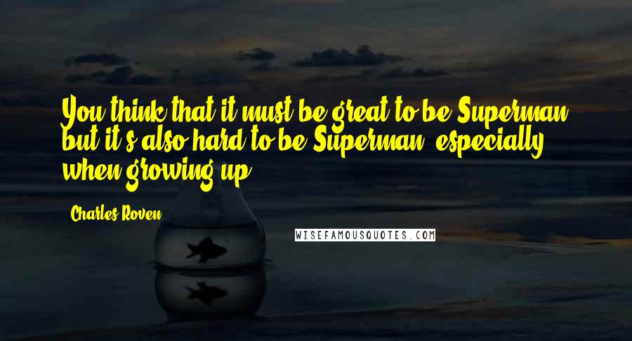 Charles Roven Quotes: You think that it must be great to be Superman but it's also hard to be Superman, especially when growing up.