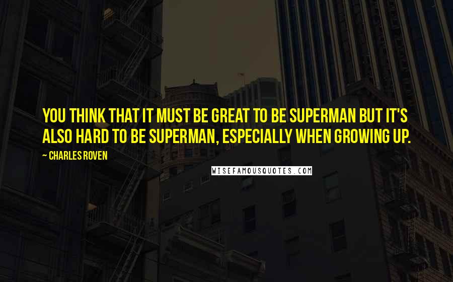 Charles Roven Quotes: You think that it must be great to be Superman but it's also hard to be Superman, especially when growing up.