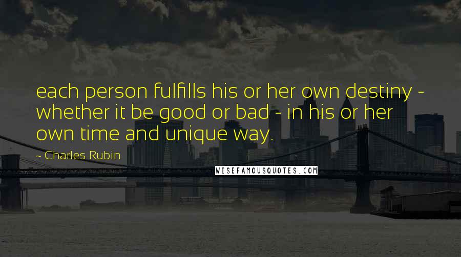 Charles Rubin Quotes: each person fulfills his or her own destiny - whether it be good or bad - in his or her own time and unique way.