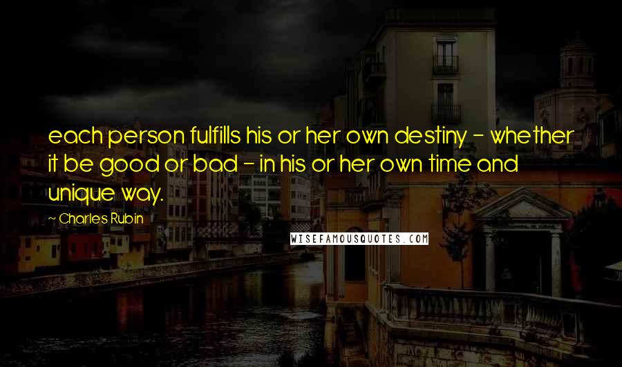 Charles Rubin Quotes: each person fulfills his or her own destiny - whether it be good or bad - in his or her own time and unique way.