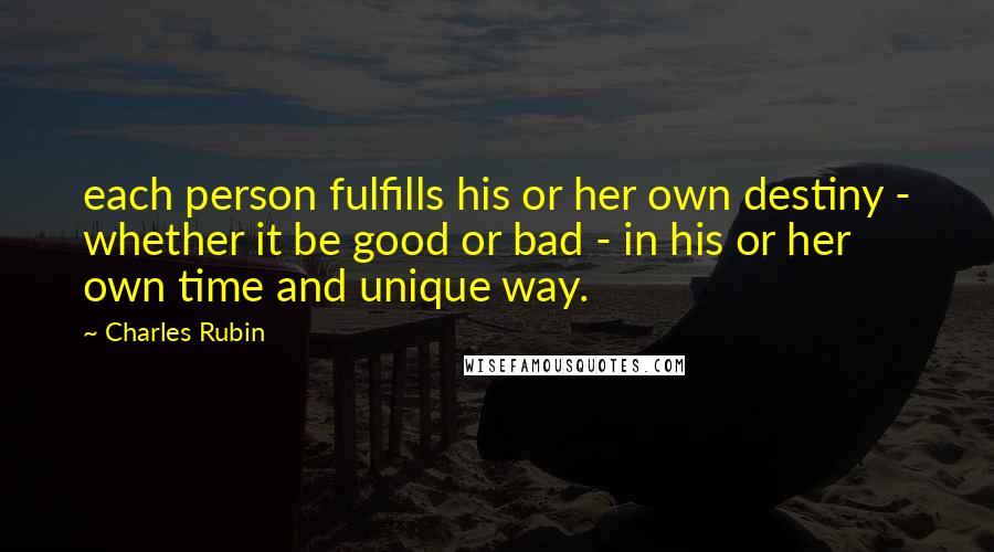 Charles Rubin Quotes: each person fulfills his or her own destiny - whether it be good or bad - in his or her own time and unique way.