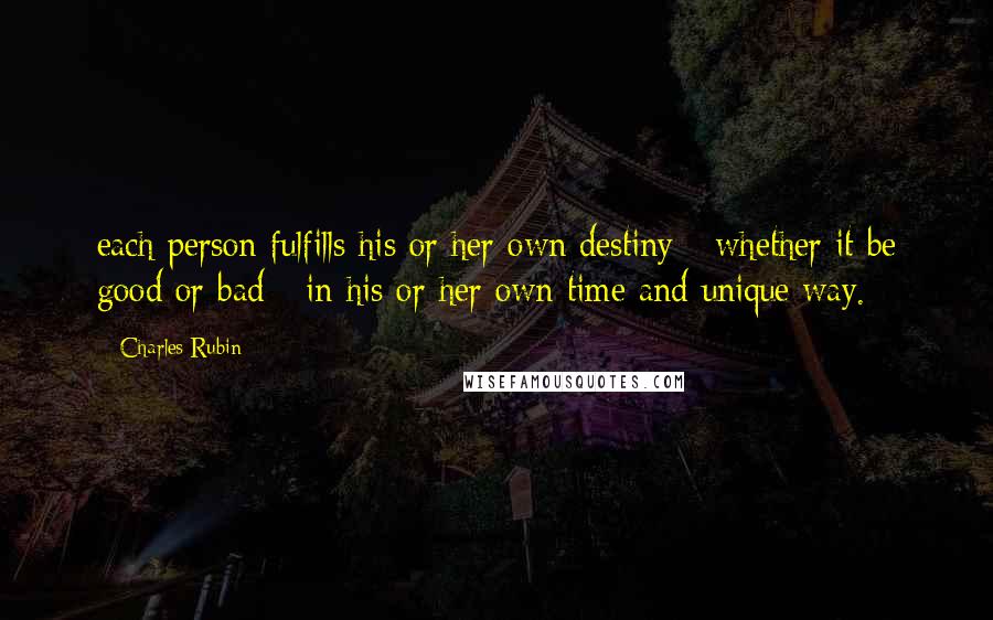 Charles Rubin Quotes: each person fulfills his or her own destiny - whether it be good or bad - in his or her own time and unique way.