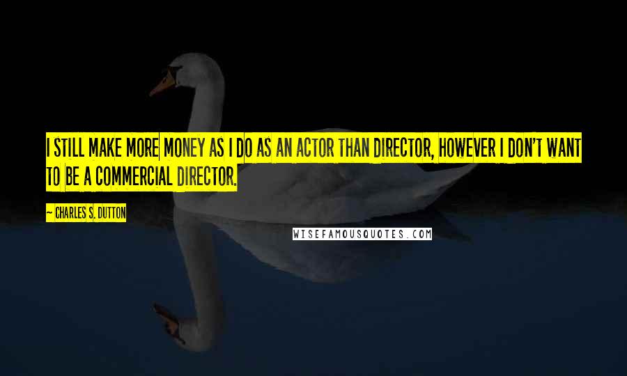 Charles S. Dutton Quotes: I still make more money as I do as an actor than director, however I don't want to be a commercial director.