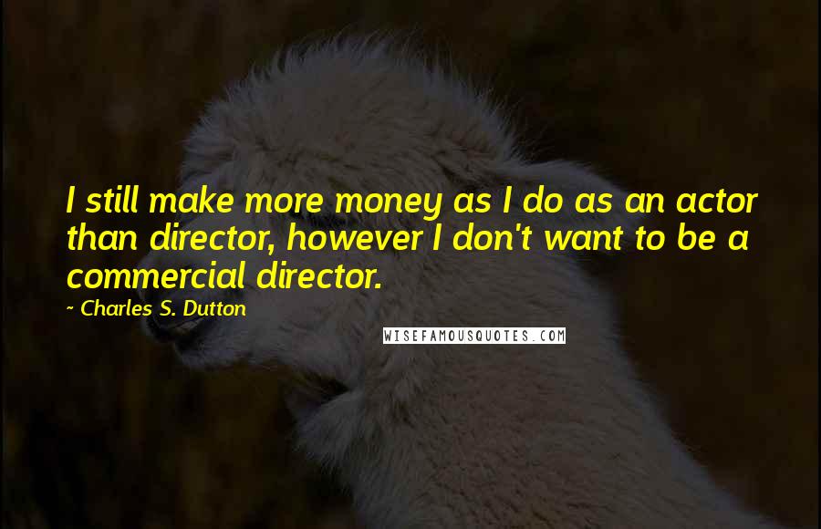 Charles S. Dutton Quotes: I still make more money as I do as an actor than director, however I don't want to be a commercial director.