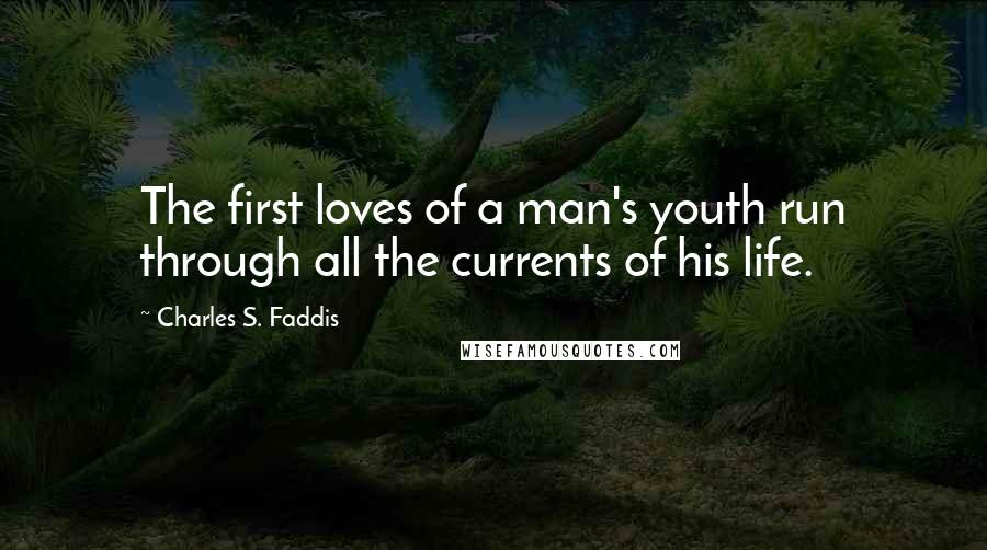 Charles S. Faddis Quotes: The first loves of a man's youth run through all the currents of his life.