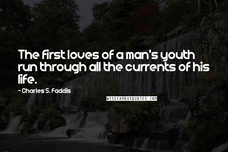 Charles S. Faddis Quotes: The first loves of a man's youth run through all the currents of his life.