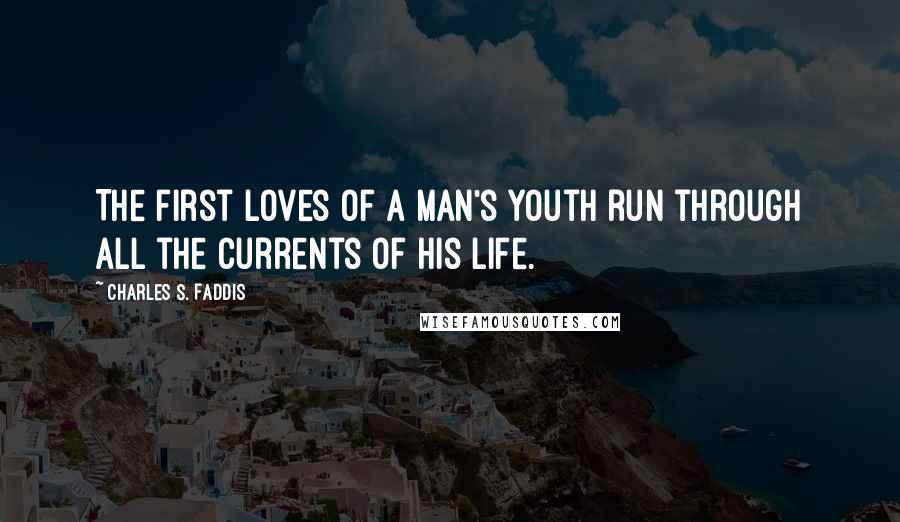 Charles S. Faddis Quotes: The first loves of a man's youth run through all the currents of his life.