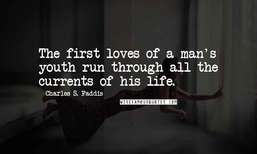 Charles S. Faddis Quotes: The first loves of a man's youth run through all the currents of his life.